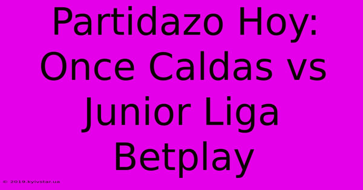 Partidazo Hoy: Once Caldas Vs Junior Liga Betplay