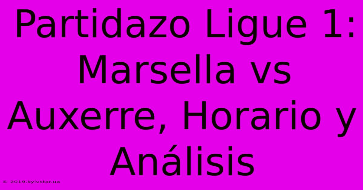 Partidazo Ligue 1: Marsella Vs Auxerre, Horario Y Análisis