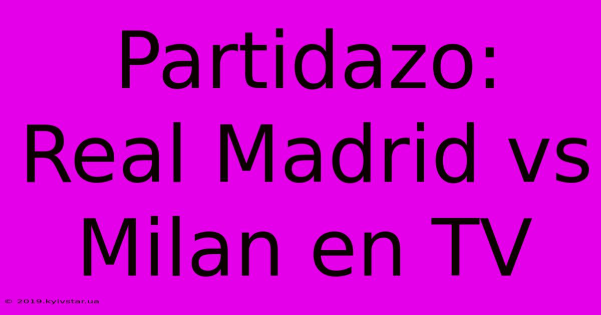 Partidazo: Real Madrid Vs Milan En TV