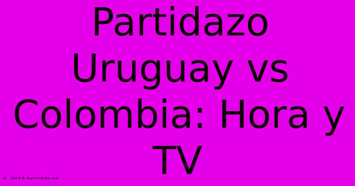 Partidazo Uruguay Vs Colombia: Hora Y TV