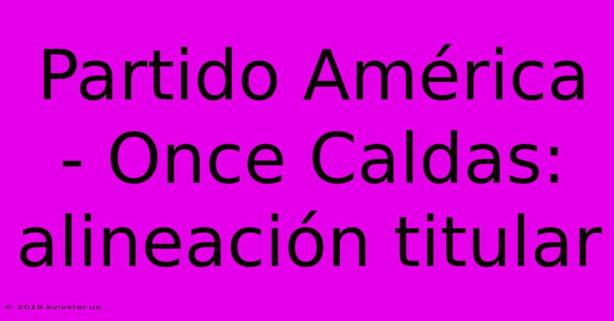 Partido América - Once Caldas: Alineación Titular