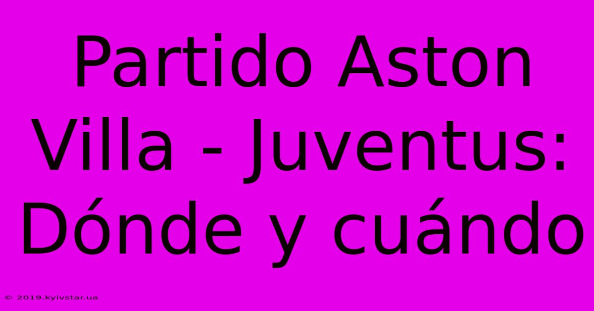 Partido Aston Villa - Juventus: Dónde Y Cuándo