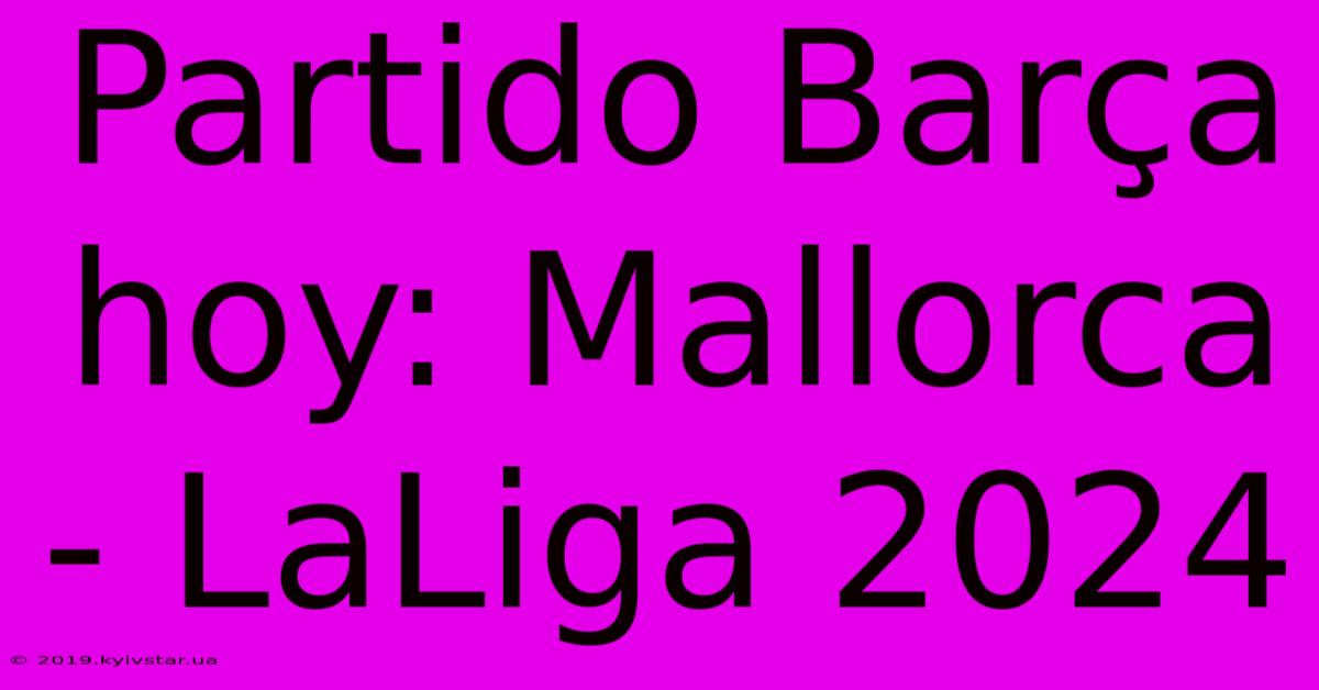 Partido Barça Hoy: Mallorca - LaLiga 2024