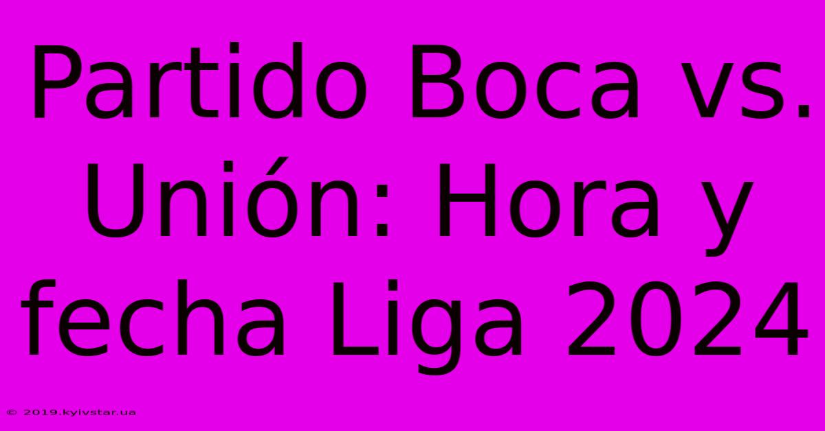 Partido Boca Vs. Unión: Hora Y Fecha Liga 2024