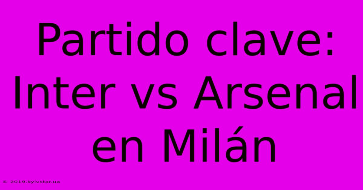 Partido Clave: Inter Vs Arsenal En Milán 