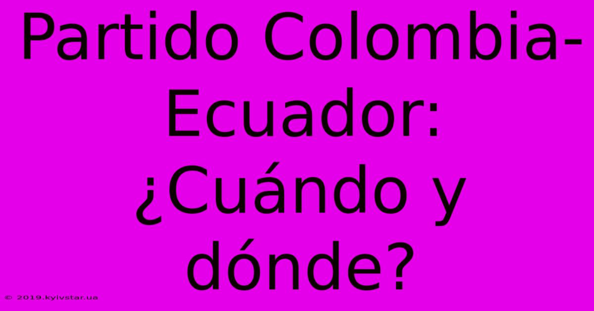 Partido Colombia-Ecuador: ¿Cuándo Y Dónde?