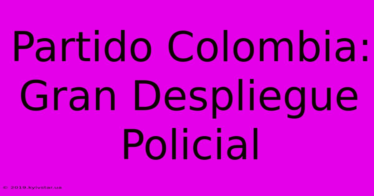 Partido Colombia: Gran Despliegue Policial