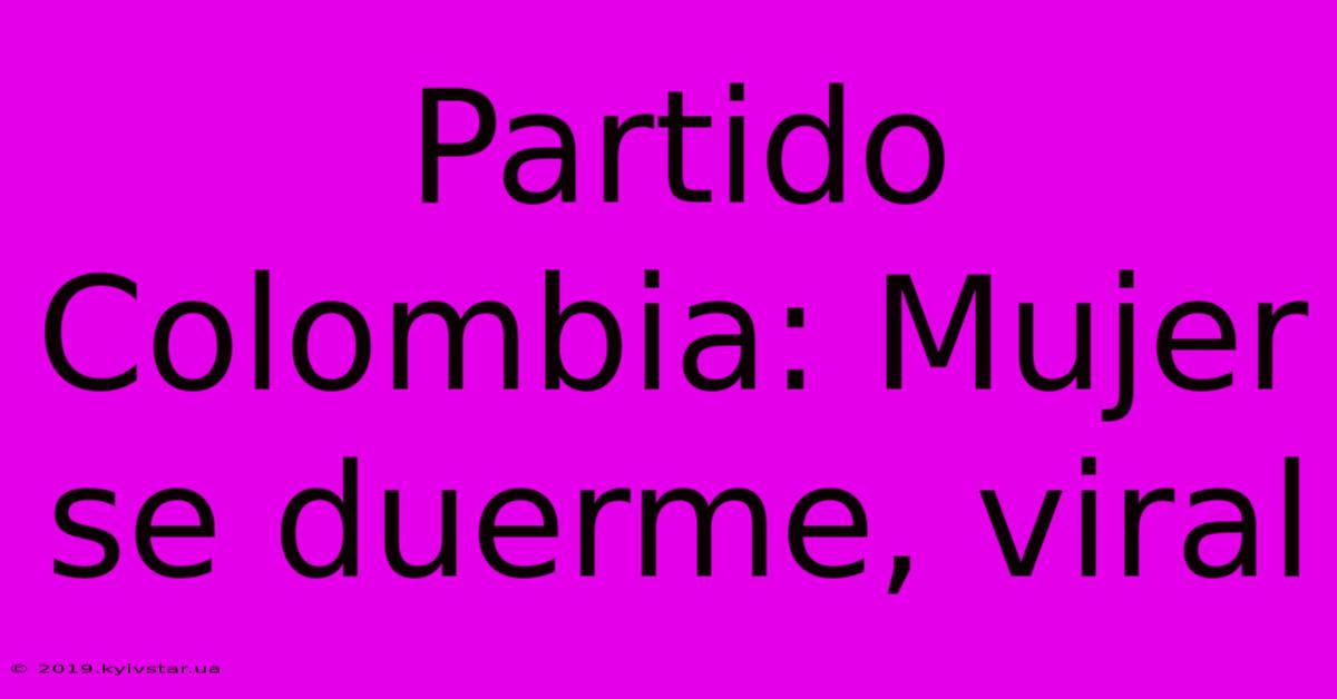 Partido Colombia: Mujer Se Duerme, Viral