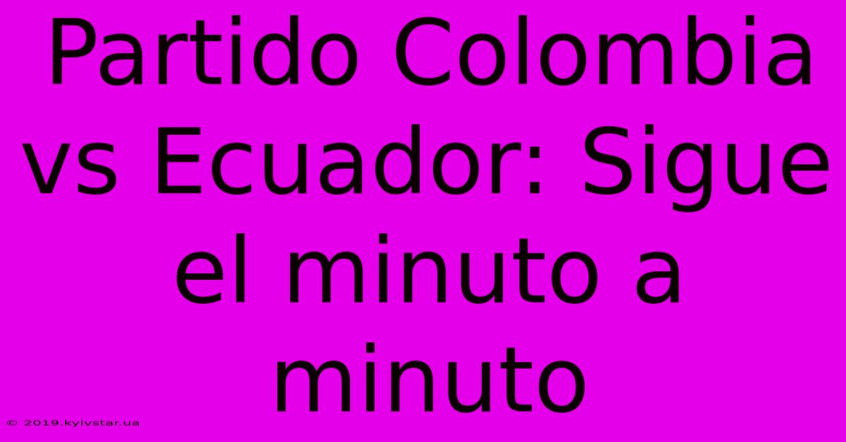 Partido Colombia Vs Ecuador: Sigue El Minuto A Minuto