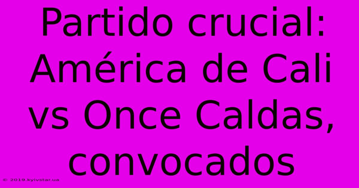 Partido Crucial: América De Cali Vs Once Caldas, Convocados