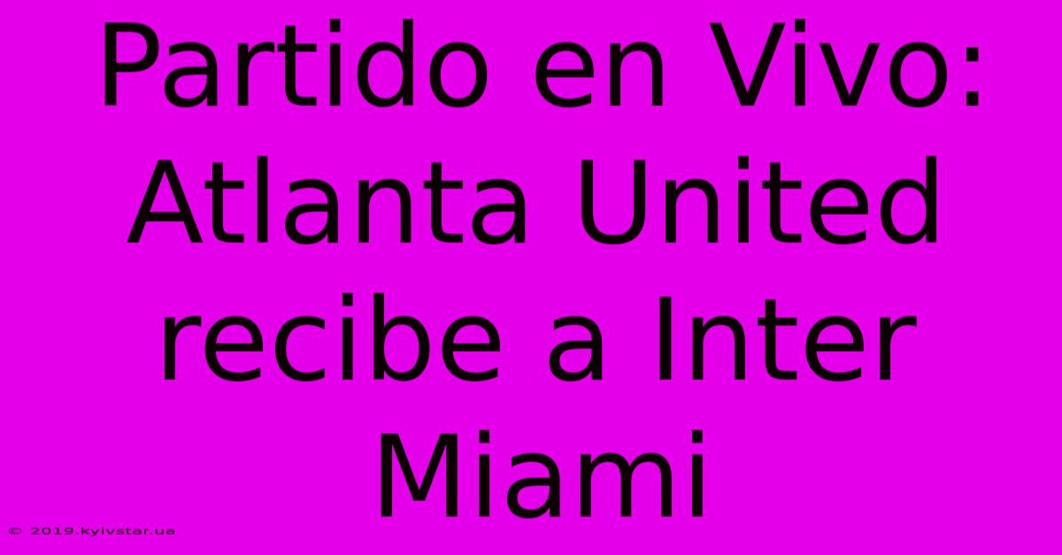 Partido En Vivo: Atlanta United Recibe A Inter Miami