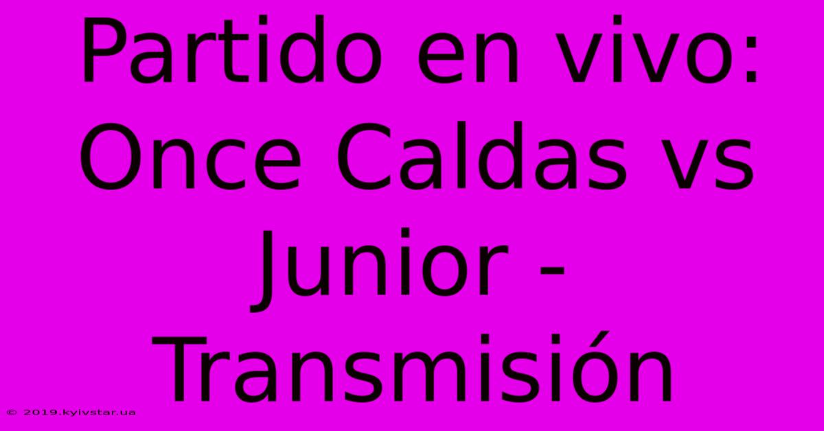 Partido En Vivo: Once Caldas Vs Junior - Transmisión 