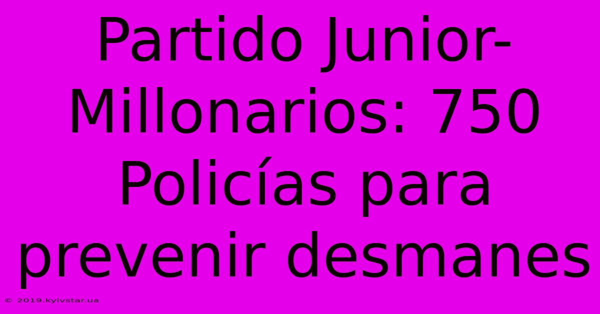 Partido Junior-Millonarios: 750 Policías Para Prevenir Desmanes