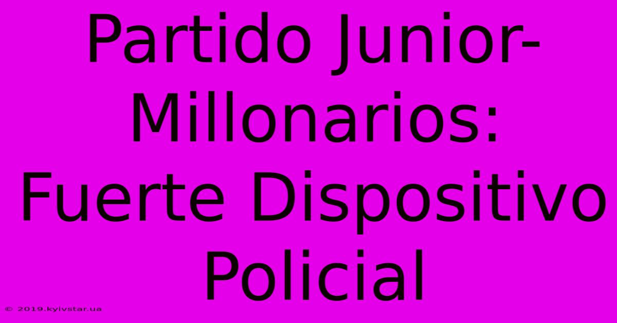 Partido Junior-Millonarios: Fuerte Dispositivo Policial