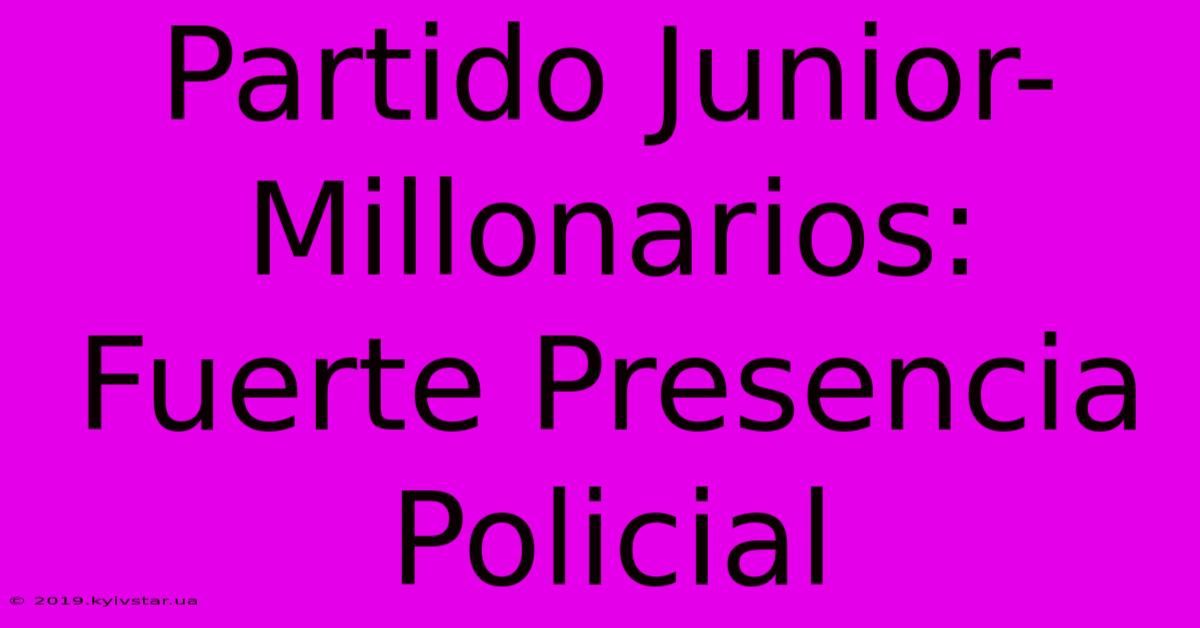 Partido Junior-Millonarios: Fuerte Presencia Policial