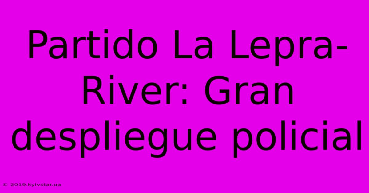 Partido La Lepra-River: Gran Despliegue Policial