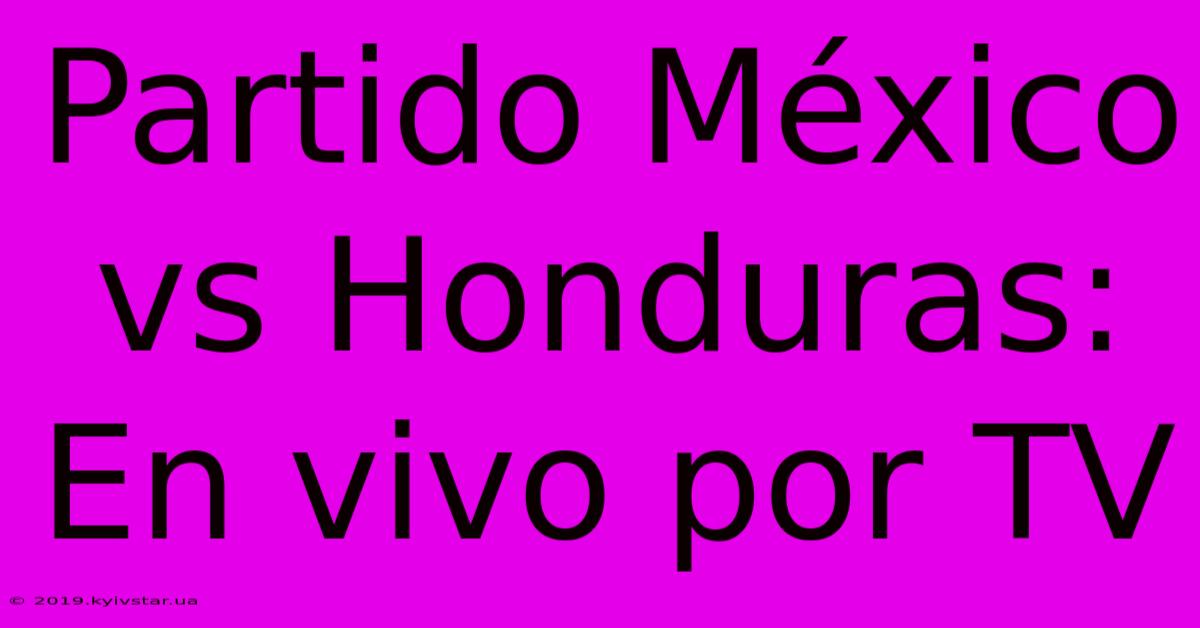 Partido México Vs Honduras: En Vivo Por TV