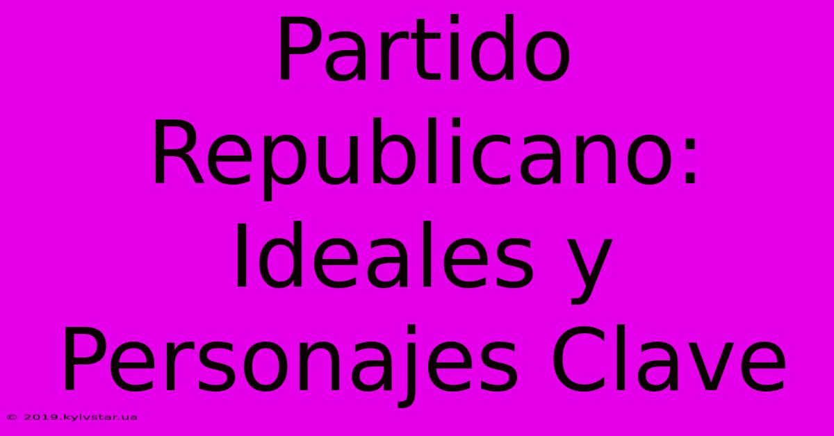 Partido Republicano: Ideales Y Personajes Clave 