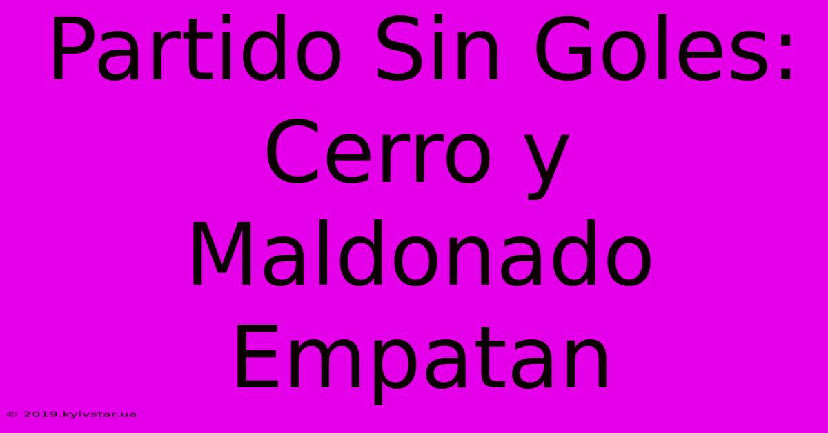 Partido Sin Goles: Cerro Y Maldonado Empatan 