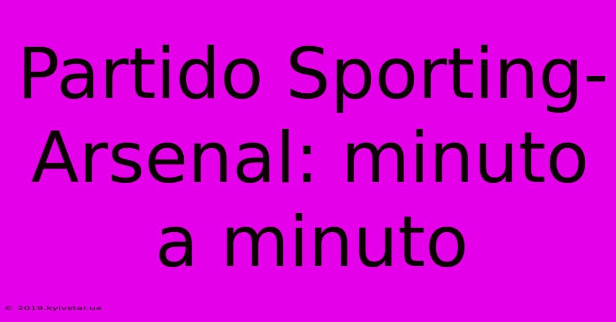 Partido Sporting-Arsenal: Minuto A Minuto