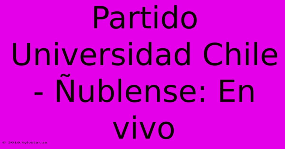 Partido Universidad Chile - Ñublense: En Vivo