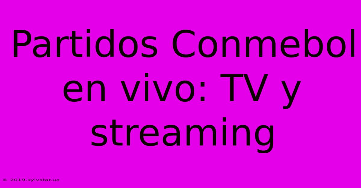 Partidos Conmebol En Vivo: TV Y Streaming