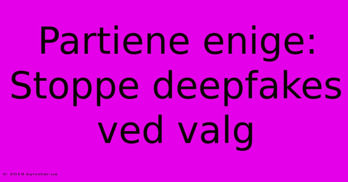 Partiene Enige: Stoppe Deepfakes Ved Valg