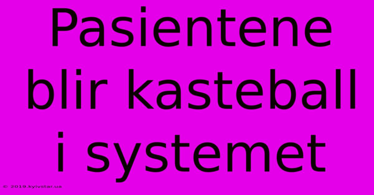 Pasientene Blir Kasteball I Systemet