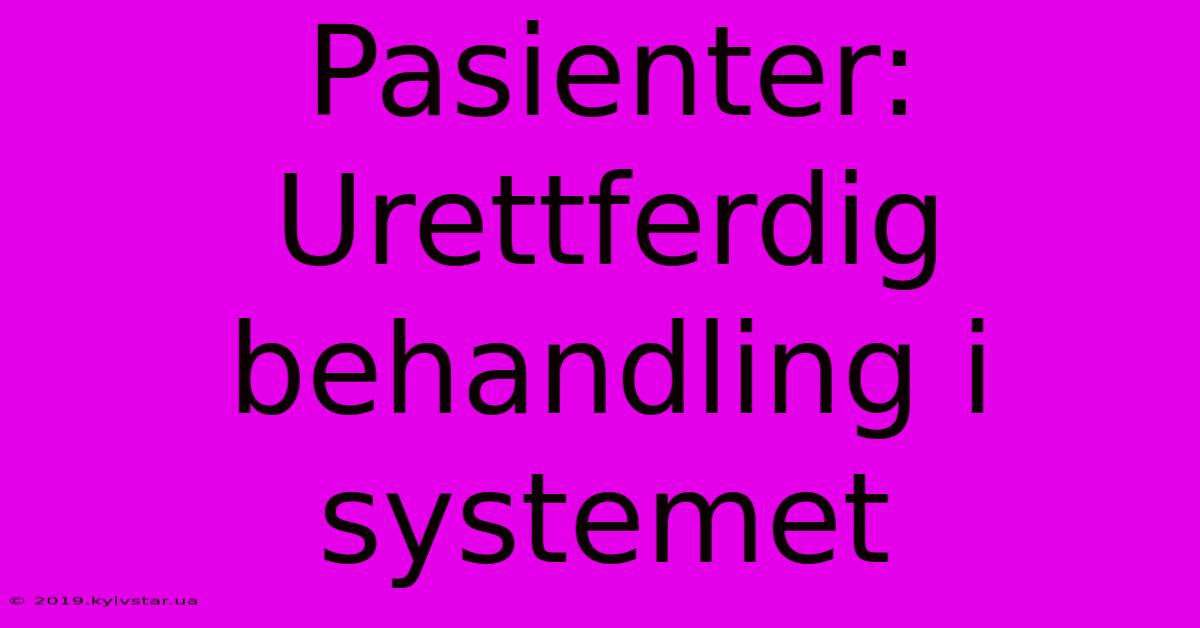 Pasienter: Urettferdig Behandling I Systemet 