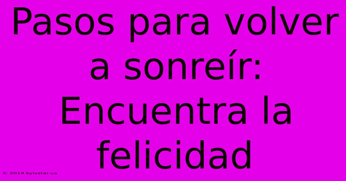 Pasos Para Volver A Sonreír: Encuentra La Felicidad