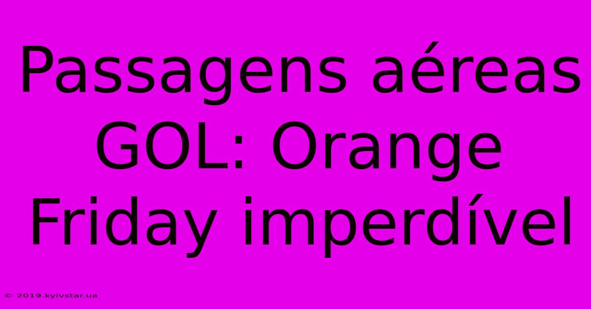 Passagens Aéreas GOL: Orange Friday Imperdível