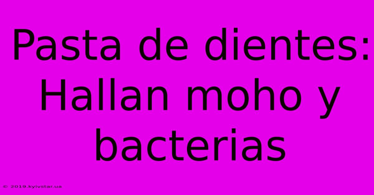 Pasta De Dientes: Hallan Moho Y Bacterias