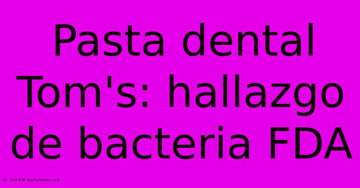 Pasta Dental Tom's: Hallazgo De Bacteria FDA