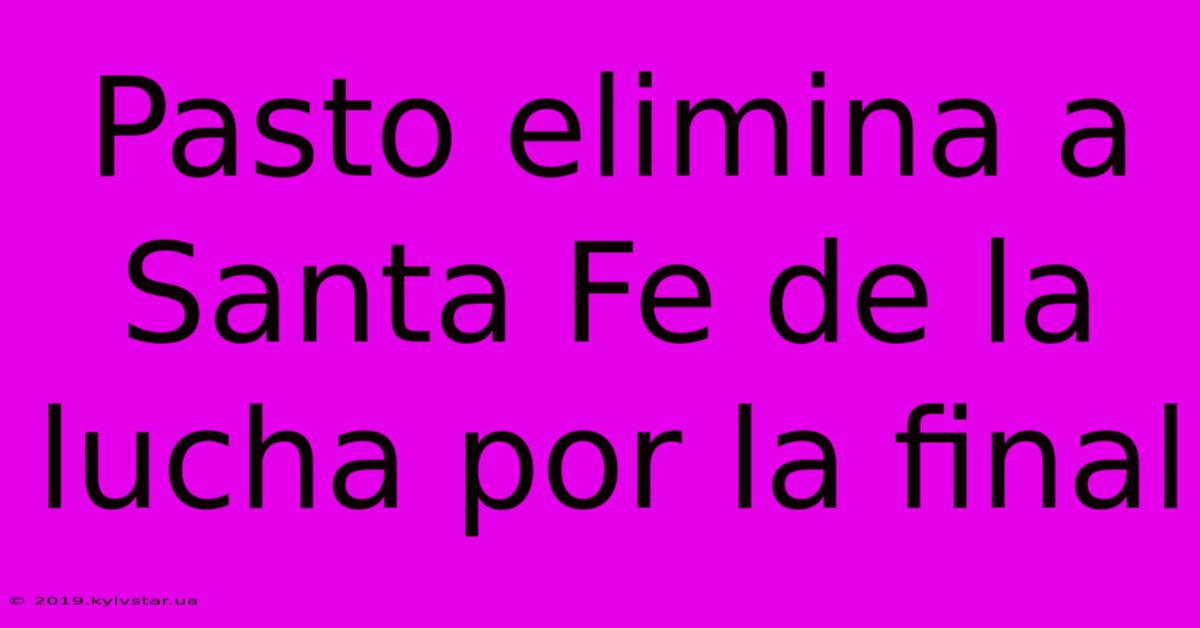 Pasto Elimina A Santa Fe De La Lucha Por La Final