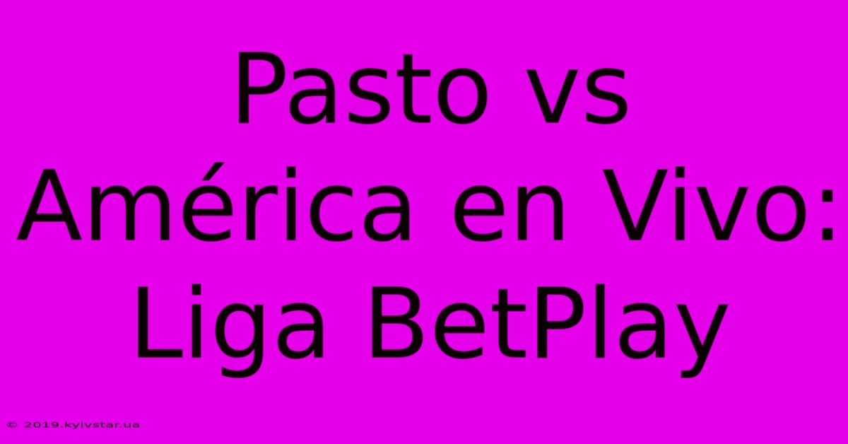 Pasto Vs América En Vivo: Liga BetPlay