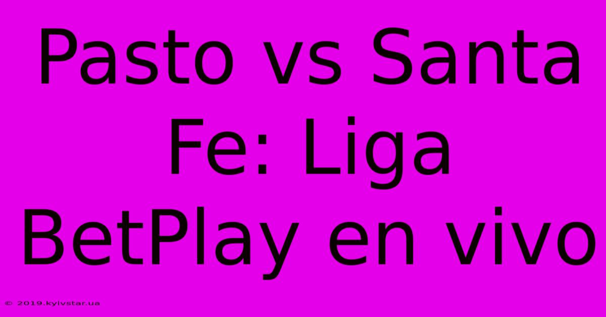 Pasto Vs Santa Fe: Liga BetPlay En Vivo