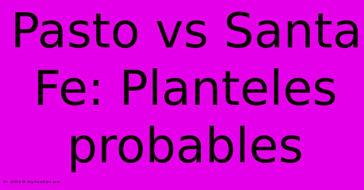 Pasto Vs Santa Fe: Planteles Probables