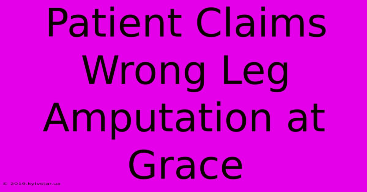 Patient Claims Wrong Leg Amputation At Grace