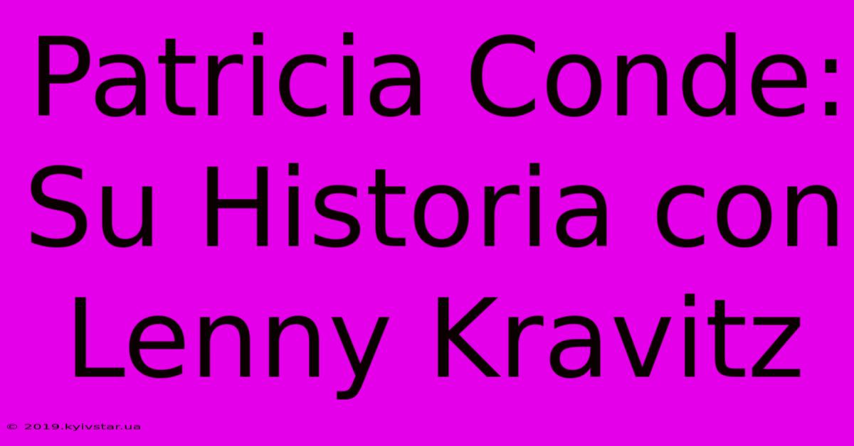 Patricia Conde: Su Historia Con Lenny Kravitz