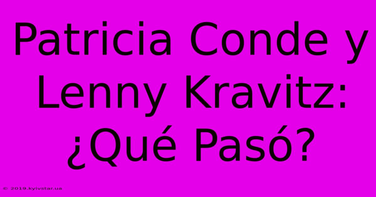 Patricia Conde Y Lenny Kravitz: ¿Qué Pasó? 