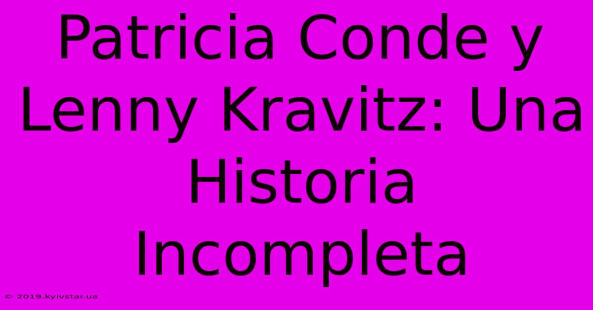 Patricia Conde Y Lenny Kravitz: Una Historia Incompleta