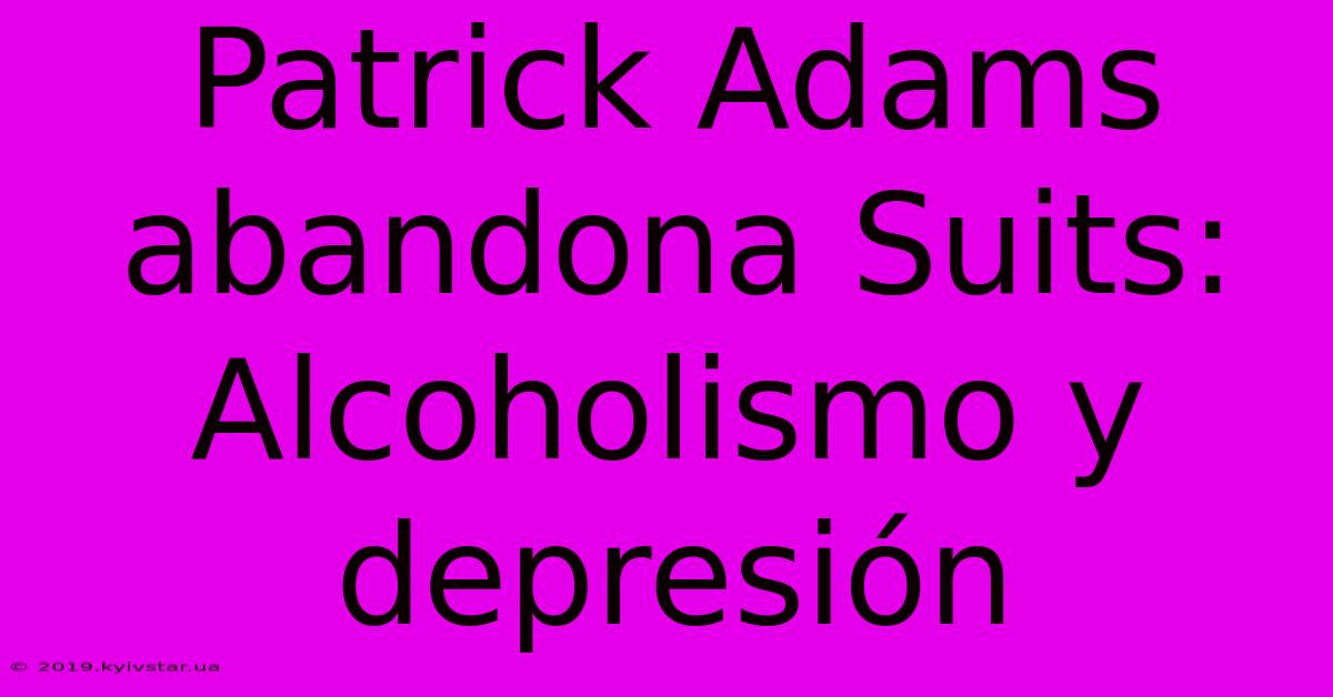 Patrick Adams Abandona Suits: Alcoholismo Y Depresión