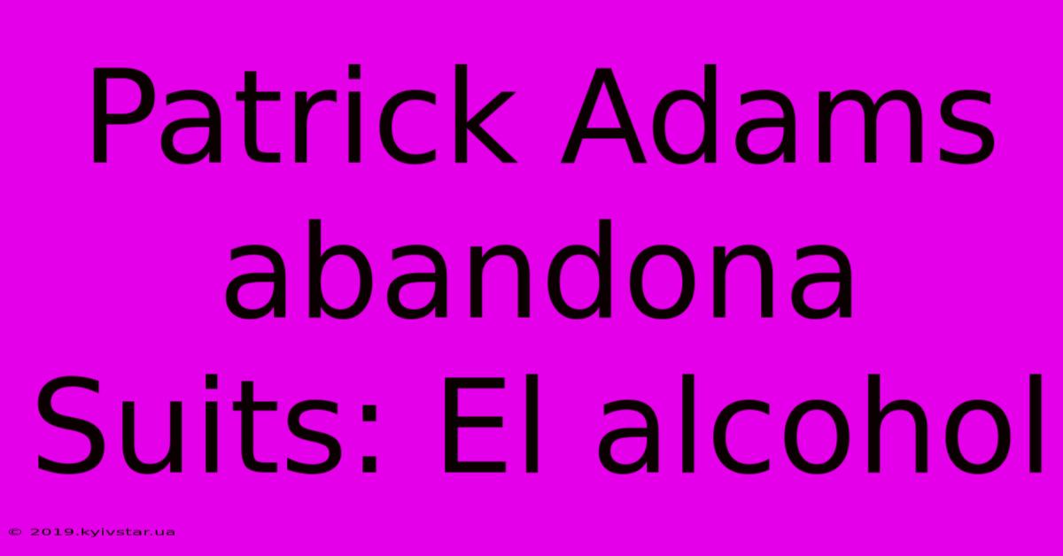 Patrick Adams Abandona Suits: El Alcohol