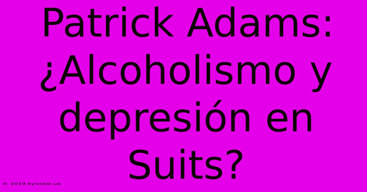 Patrick Adams: ¿Alcoholismo Y Depresión En Suits?