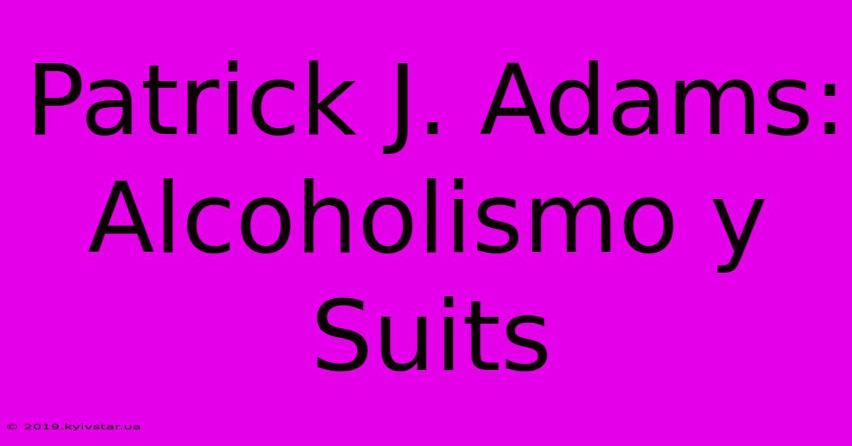 Patrick J. Adams: Alcoholismo Y Suits