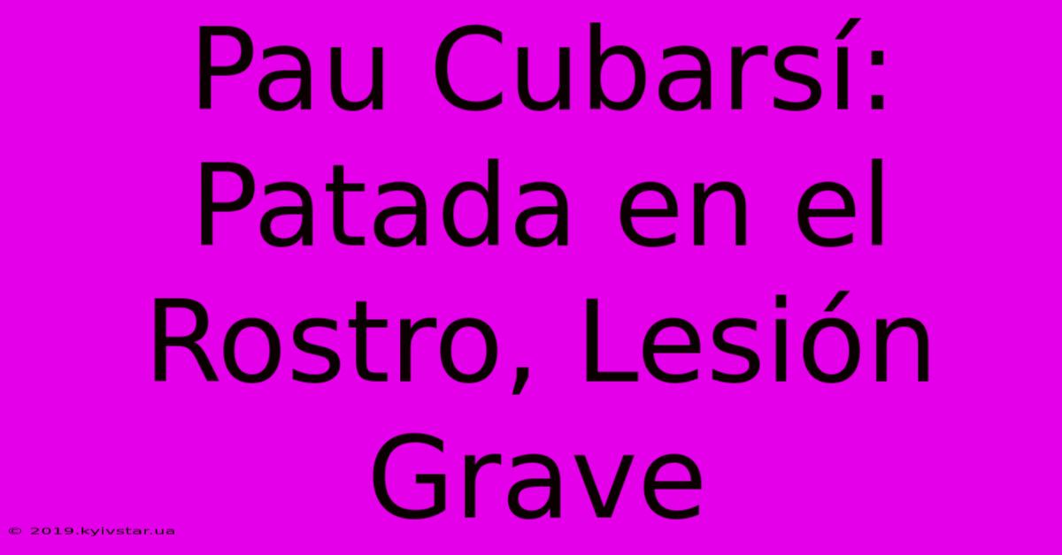 Pau Cubarsí: Patada En El Rostro, Lesión Grave