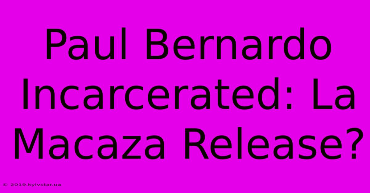 Paul Bernardo Incarcerated: La Macaza Release?