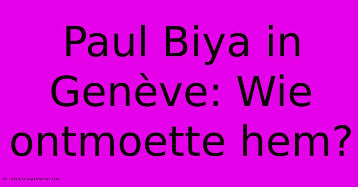 Paul Biya In Genève: Wie Ontmoette Hem?