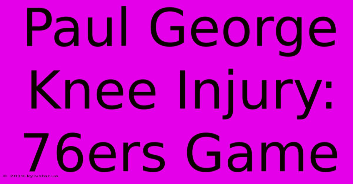 Paul George Knee Injury: 76ers Game