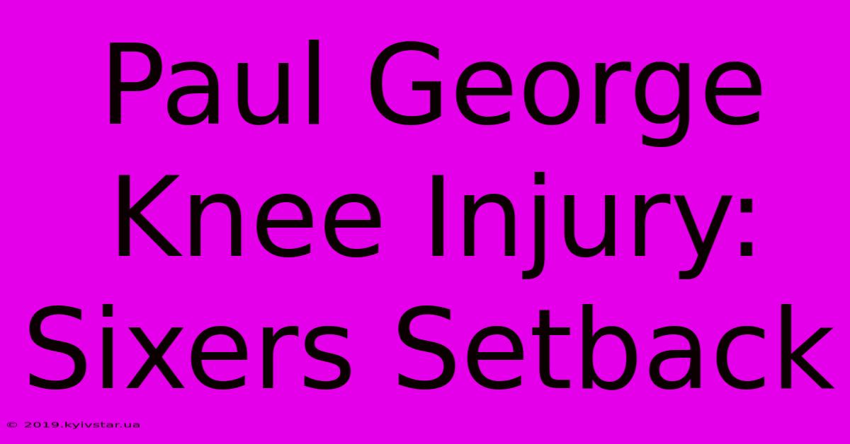 Paul George Knee Injury: Sixers Setback